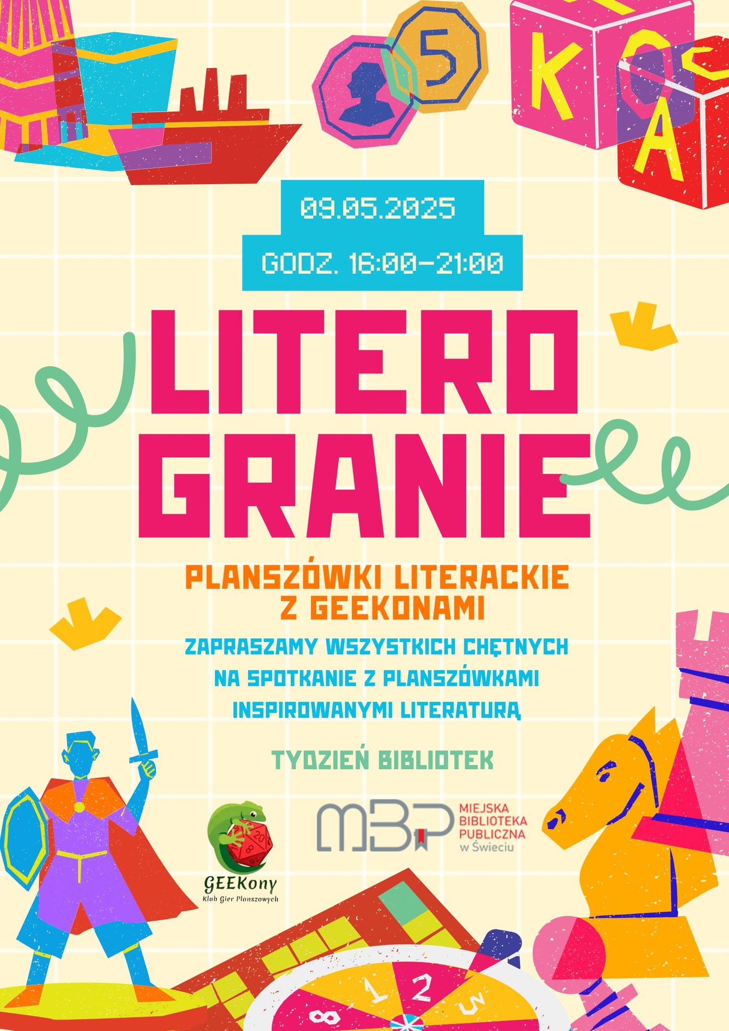 Kolorowy plakat promujący wydarzenie „Literogranie – planszówki literackie z Geekonami”. Na jasnym tle w kratkę rozmieszczone są ilustracje związane z grami planszowymi: pionki, kostki, monety, klocki z literami, rycerz z tarczą i mieczem, statek, koń szachowy oraz fragment planszy do gry. W centralnej części widnieje duży, różowy napis „Literogranie”. Powyżej, na niebieskim tle, podano datę i godzinę wydarzenia: „09.05.2025, godz. 16:00–21:00”. Pod głównym tytułem znajduje się informacja: „Planszówki literackie z Geekonami”. Poniżej, niebieskim tekstem, zaproszenie na spotkanie z planszówkami inspirowanymi literaturą. Na dole plakatu umieszczono logotypy: Klubu Gier Planszowych GEEKony oraz Miejskiej Biblioteki Publicznej w Świeciu. Całość utrzymana jest w radosnej, dynamicznej stylistyce, nawiązującej do motywów gier i literatury.