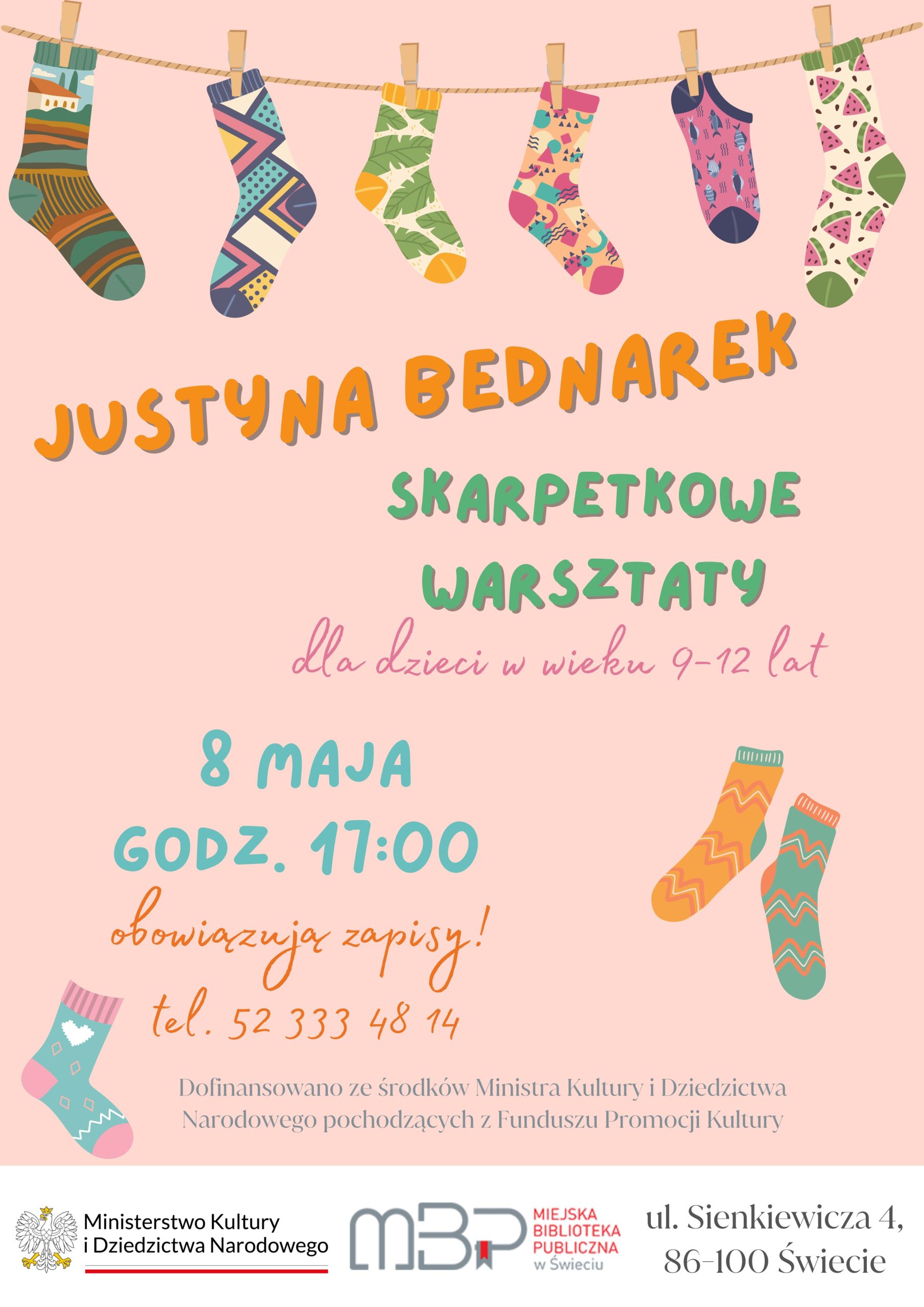 Plakat informacyjny o warsztatach dla dzieci. Na górze znajduje się ilustracja kolorowych skarpetek wiszących na sznurku. W centralnej części plakatu dużymi, kolorowymi literami napisano: „Justyna Bednarek Skarpetkowe warsztaty dla dzieci w wieku 9-12 lat”. Poniżej widnieje informacja o terminie: „8 maja, godz. 17:00”. Podkreślono, że obowiązują zapisy, a kontakt to: tel. 52 333 48 14. Na dole umieszczono logotypy Ministerstwa Kultury i Dziedzictwa Narodowego oraz Miejskiej Biblioteki Publicznej w Świeciu, a także adres biblioteki: ul. Sienkiewicza 4, 86-100 Świecie. Tło plakatu jest jasnoróżowe, a całość ozdabiają ilustracje skarpetek w różnych wzorach i kolorach.
