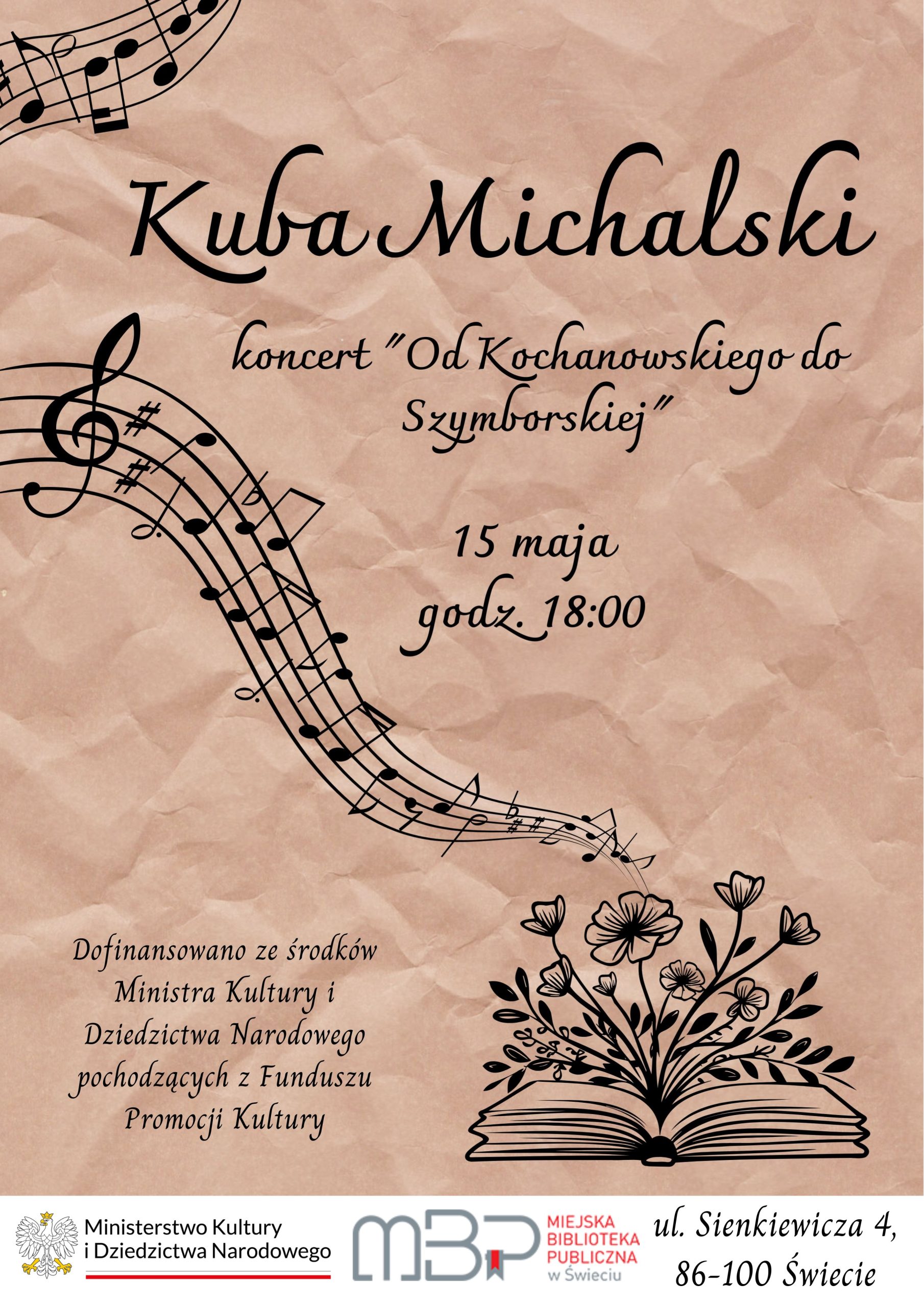 Plakat promujący koncert Kuby Michalskiego zatytułowany „Od Kochanowskiego do Szymborskiej”. Tło plakatu przypomina zmięty, beżowy papier. W lewym górnym rogu oraz po lewej stronie plakatu znajdują się czarne nuty na pięciolinii. W centralnej części widnieje duży napis: „Kuba Michalski”, poniżej mniejszymi literami: „koncert 'Od Kochanowskiego do Szymborskiej'”. Pod spodem umieszczono datę i godzinę wydarzenia: „15 maja, godz. 18:00”. W prawym dolnym rogu znajduje się rysunek otwartej książki, z której wyrastają kwiaty, a z nich wypływają nuty. Na dole plakatu zamieszczono logotypy Ministerstwa Kultury i Dziedzictwa Narodowego oraz Miejskiej Biblioteki Publicznej w Świeciu, a także adres biblioteki: ul. Sienkiewicza 4, 86-100 Świecie.