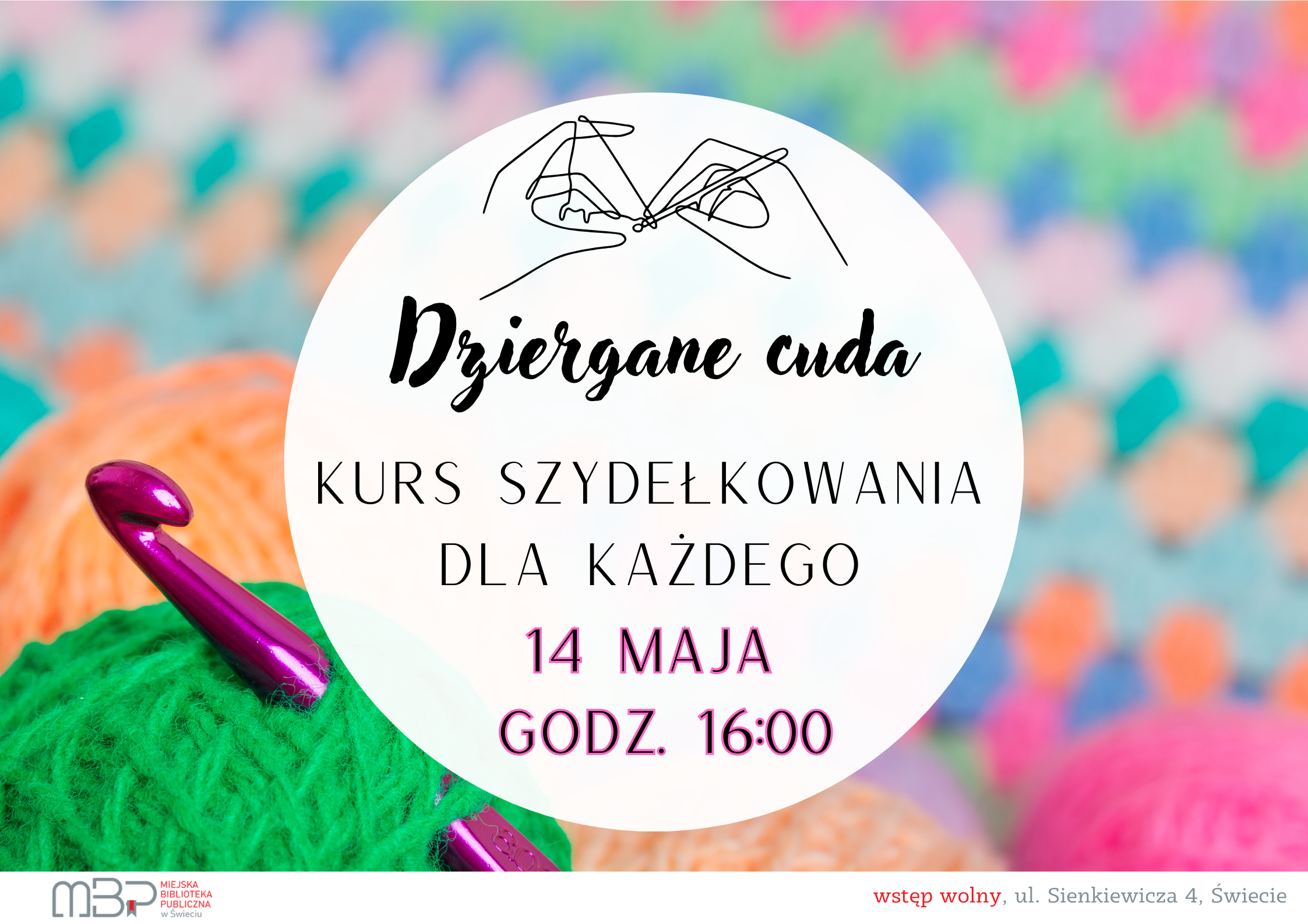 Kolorowa grafika promująca kurs szydełkowania. Na pierwszym planie widoczny jest duży, okrągły napis na białym tle z informacjami o wydarzeniu: „Dziergane cuda. Kurs szydełkowania dla każdego. 14 maja, godz. 16:00”. Nad napisem znajduje się rysunek dwóch dłoni trzymających szydełko. W tle widoczne są kolorowe włóczki i szydełko. W lewym dolnym rogu znajduje się logo Miejskiej Biblioteki Publicznej w Świeciu, a na dole po prawej stronie napis: „wstęp wolny, ul. Sienkiewicza 4, Świecie”