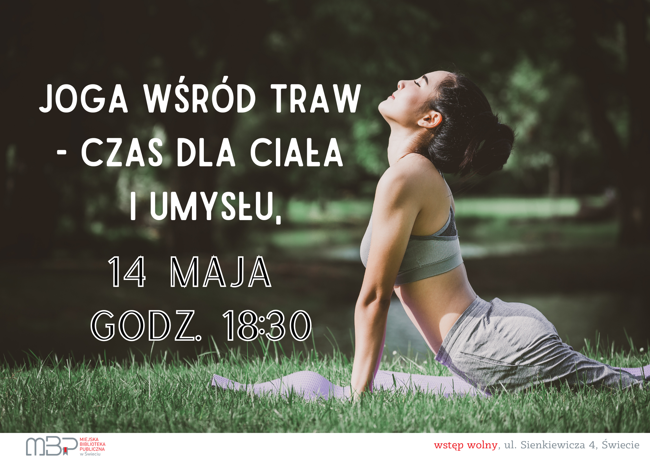 Plakat przedstawia osobę wykonującą pozycję jogi na zielonej trawie, w otoczeniu drzew i naturalnej zieleni. W tle widoczny jest rozmyty park, co podkreśla atmosferę spokoju i relaksu. Po lewej stronie umieszczono duży, biały napis: „Joga wśród traw – czas dla ciała i umysłu”. Poniżej znajduje się informacja o terminie wydarzenia: 14 maja, godz. 18:30. Na dole plakatu, po lewej stronie, widnieje logo Miejskiej Biblioteki Publicznej w Świeciu, a po prawej napis „wstęp wolny” oraz adres: ul. Sienkiewicza 4, Świecie. Całość utrzymana jest w stonowanej, naturalnej kolorystyce, zachęcającej do udziału w zajęciach na świeżym powietrzu.