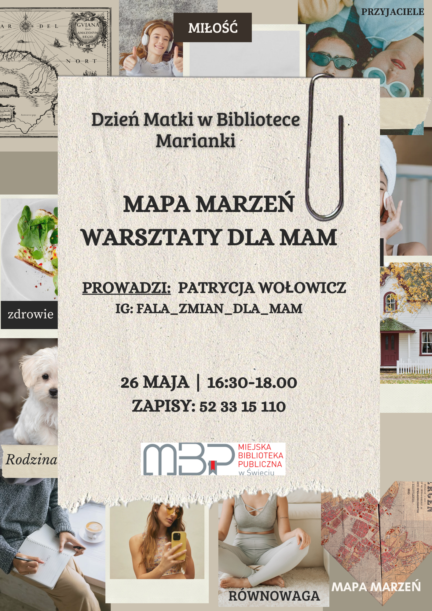 Plakat promujący wydarzenie „Dzień Matki w Bibliotece Marianki” z warsztatami tworzenia mapy marzeń dla mam. W centralnej części plakatu na beżowym tle znajduje się tytuł wydarzenia oraz szczegóły: prowadząca – Patrycja Wołowicz, profil na Instagramie „fala_zmian_dla_mam”, data 26 maja, godzina 16:30–18:00 oraz numer telefonu do zapisów. Na dole widnieje logo Miejskiej Biblioteki Publicznej w Świeciu. Wokół głównej części plakatu rozmieszczone są zdjęcia i napisy symbolizujące różne wartości i marzenia, takie jak miłość, przyjaciele, zdrowie, rodzina, równowaga oraz dom. Całość utrzymana jest w ciepłej, przyjaznej kolorystyce, z motywami mapy i elementami kolażu.