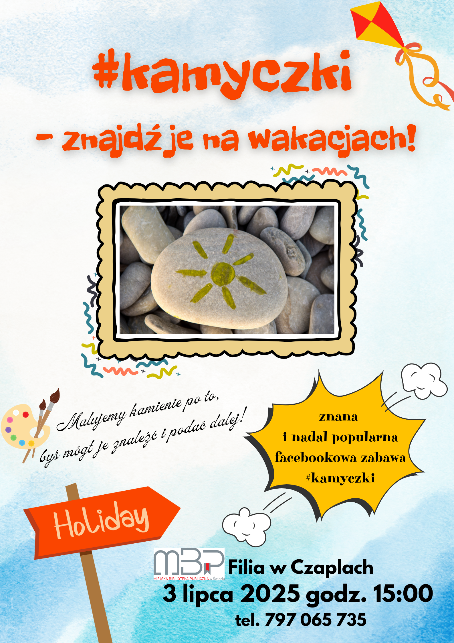 Plakat o wakacyjnej akcji malowania kamieni #kamyczki, utrzymany w jasnych, letnich kolorach. U góry widnieje duży, pomarańczowy napis „#kamyczki – znajdź je na wakacjach!” oraz rysunek latawca. W centralnej części znajduje się zdjęcie kamienia z namalowanym żółtym słońcem, otoczone ramką przypominającą kartkę z albumu. Pod zdjęciem widnieje napis: „Malujemy kamienie po to, byś mógł je znaleźć i podać dalej!” oraz ilustracja palety malarskiej i pędzli. Po prawej stronie, na żółtym tle w kształcie gwiazdki, umieszczono informację: „znana i nadal popularna facebookowa zabawa #kamyczki”. Na dole, na tle niebieskiego nieba, widnieje pomarańczowy drogowskaz z napisem „Holiday”, logo Miejskiej Biblioteki Publicznej, a także szczegóły wydarzenia: „Filia w Czaplach, 3 lipca 2025 godz. 15:00, tel. 797 065 735”. Całość uzupełniają kolorowe, wakacyjne grafiki i rysunki chmurek
