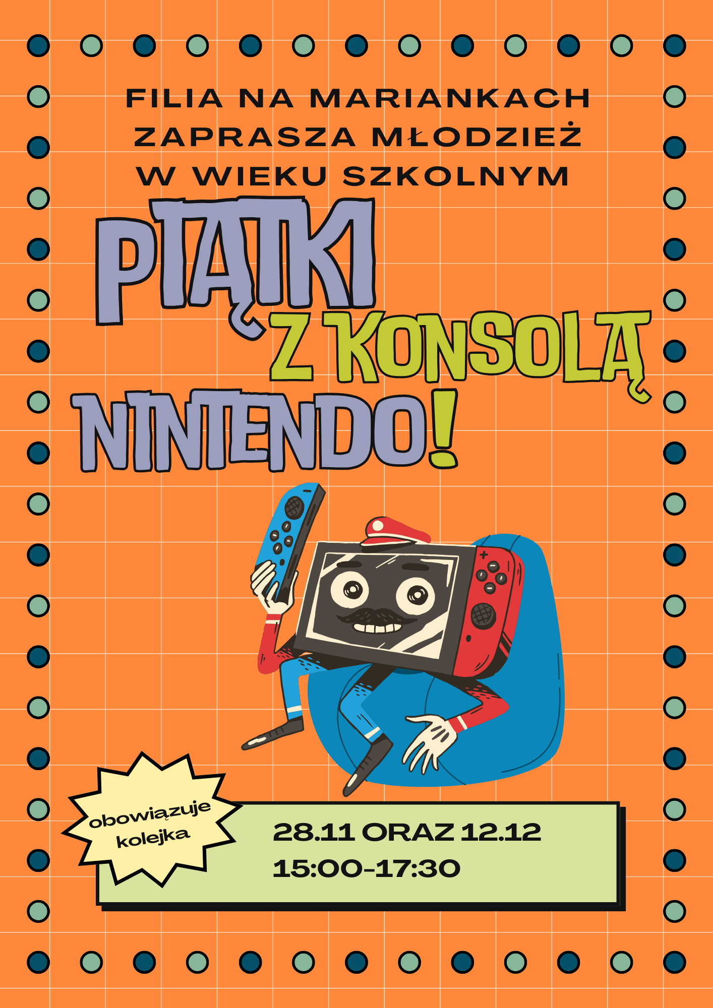Plakat w stylu retro informuje o wydarzeniu „Piątki z konsolą Nintendo” organizowanym dla młodzieży w wieku szkolnym przez filię biblioteki na Mariankach. Na pomarańczowym tle z siatką i kolorowymi kropkami znajduje się duży napis oraz ilustracja uśmiechniętej postaci z twarzą przypominającą ekran konsoli Nintendo i trzymającą w rękach kontrolery. W dolnej części plakatu podano informacje o konieczności ustawiania się w kolejce oraz daty i godziny spotkań: 28.11 oraz 12.12, 15:00–17:30.