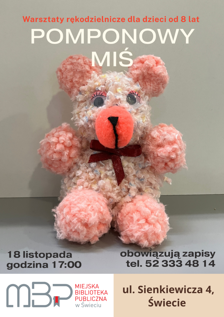 Warsztaty rękodzielnicze dla dzieci od 8 lat – plakat z pluszowym, różowym „pomponowym” misiem z dużym pomarańczowym nosem, bordową kokardką pod brodą i wyklejanymi oczami; na górze duży tytuł POMPONOWY MIŚ﻿; na dole informacje: 18 listopada, godzina 17:00﻿, obowiązują zapisy, tel. 52 333 48 14﻿, logo MBP – Miejska Biblioteka Publiczna w Świeciu﻿ oraz adres ul. Sienkiewicza 4, Świecie﻿