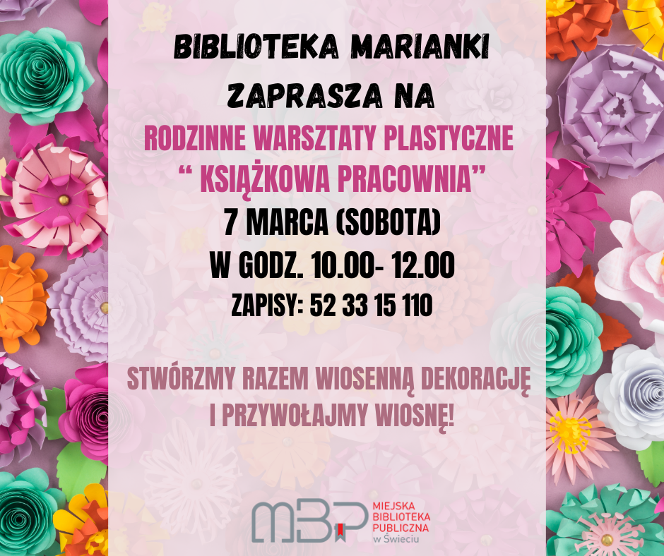 Plakat wydarzenia organizowanego przez Miejska Biblioteka Publiczna w Świeciu (Biblioteka Marianki). Tło wypełniają kolorowe, papierowe kwiaty w odcieniach różu, fioletu, zieleni, żółci i pomarańczu, ułożone wokół jasnego, centralnego panelu z tekstem. Na środku widnieje informacja: „Biblioteka Marianki zaprasza na Rodzinne Warsztaty Plastyczne ‘Książkowa Pracownia’”. Poniżej podano termin: 7 marca (sobota), w godz. 10.00–12.00 oraz numer telefonu do zapisów: 52 33 15 110. Na dole hasło: „Stwórzmy razem wiosenną dekorację i przywołajmy wiosnę!”. U dołu znajduje się logo biblioteki w Świecie.