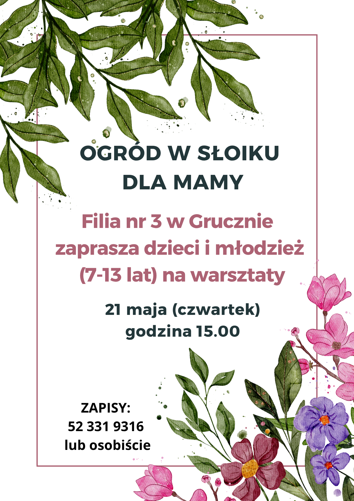 Plakat promujący warsztaty „Ogród w słoiku dla mamy”. Tło jest jasne, ozdobione akwarelowymi ilustracjami zielonych liści i kolorowych kwiatów w rogach. Na środku znajduje się tekst informujący, że Filia nr 3 w Grucznie zaprasza dzieci i młodzież w wieku 7–13 lat na warsztaty, które odbędą się 21 maja o godzinie 15:00. Na dole podano zapisy pod numerem telefonu 52 331 9316 lub osobiście.