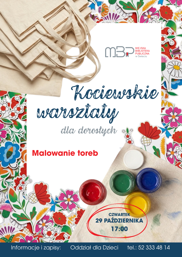 Plakat promujący „Kociewskie warsztaty dla dorosłych” organizowane przez Miejską Bibliotekę Publiczną w Świeciu. Tematem warsztatów jest malowanie toreb. Na plakacie przedstawiono bawełniane torby, pojemniki z kolorowymi farbami oraz dekoracyjne, kolorowe motywy kwiatowe inspirowane wzornictwem ludowym Kociewia. Warsztaty odbędą się w czwartek 29 października o godz. 17:00. Informacje i zapisy prowadzi Oddział dla Dzieci, tel. 52 333 48 14. Na plakacie znajduje się logo Miejskiej Biblioteki Publicznej w Świeciu.