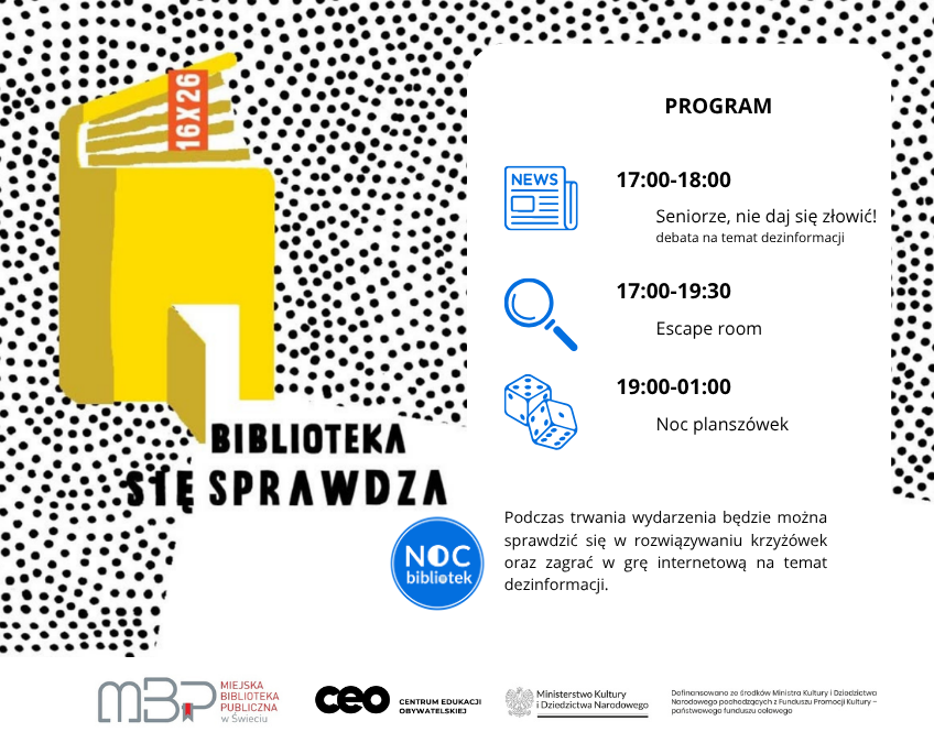 Plakat promujący Noc Bibliotek w Miejskiej Bibliotece Publicznej w Świeciu. Na białym tle z czarnym wzorem złożonym z kropek znajduje się duża żółta ilustracja otwartej książki z napisem „BIBLIOTEKA SIĘ SPRAWDZA”. Po prawej stronie umieszczono program wydarzenia: 17:00–18:00 „Seniorze, nie daj się złowić!”, debata na temat dezinformacji; 17:00–19:30 escape room; 19:00–01:00 noc planszówek. Podano również informację, że podczas wydarzenia będzie można rozwiązywać krzyżówki oraz zagrać w internetową grę o dezinformacji. Na dole znajdują się logotypy organizatorów i instytucji współfinansujących.