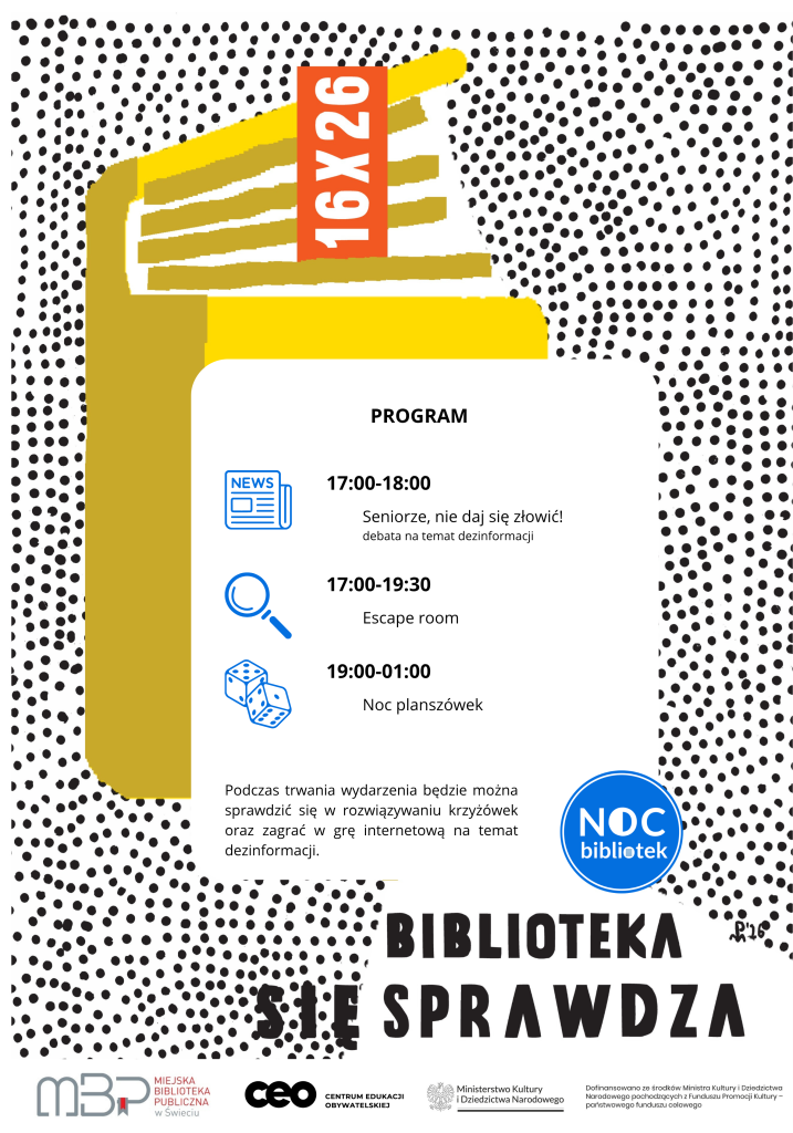 Plakat promujący Noc Bibliotek w Miejskiej Bibliotece Publicznej w Świeciu. Na białym tle z czarnym wzorem złożonym z kropek znajduje się duża żółta ilustracja otwartej książki z napisem „BIBLIOTEKA SIĘ SPRAWDZA”. Po prawej stronie umieszczono program wydarzenia: 17:00–18:00 „Seniorze, nie daj się złowić!”, debata na temat dezinformacji; 17:00–19:30 escape room; 19:00–01:00 noc planszówek. Podano również informację, że podczas wydarzenia będzie można rozwiązywać krzyżówki oraz zagrać w internetową grę o dezinformacji. Na dole znajdują się logotypy organizatorów i instytucji współfinansujących.